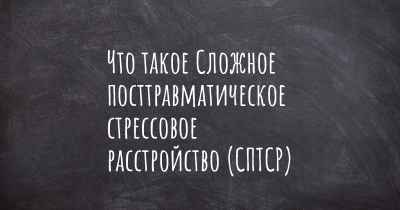 Что такое Сложное посттравматическое стрессовое расстройство (СПТСР)