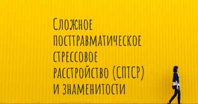 Сложное посттравматическое стрессовое расстройство (СПТСР) и знаменитости