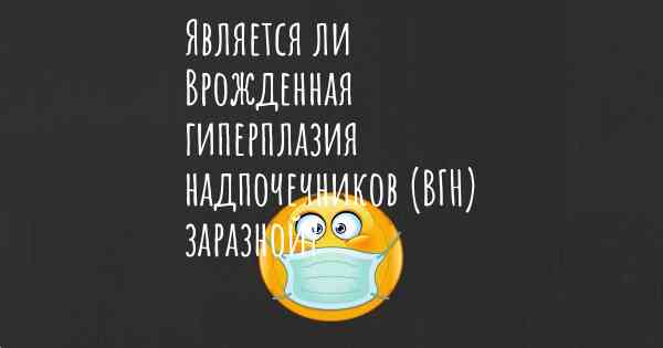 Является ли Врожденная гиперплазия надпочечников (ВГН) заразной?