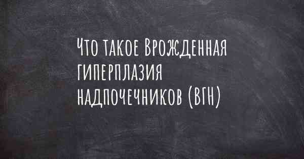 Что такое Врожденная гиперплазия надпочечников (ВГН)