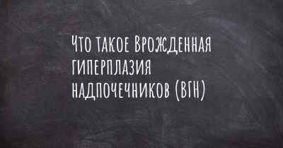 Что такое Врожденная гиперплазия надпочечников (ВГН)