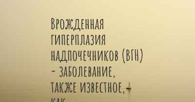 Врожденная гиперплазия надпочечников (ВГН) - заболевание, также известное, как…