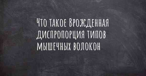 Что такое Врожденная диспропорция типов мышечных волокон