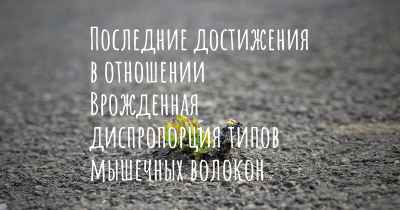 Последние достижения в отношении Врожденная диспропорция типов мышечных волокон