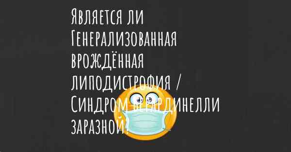 Является ли Генерализованная врождённая липодистрофия / Синдром Берардинелли заразной?