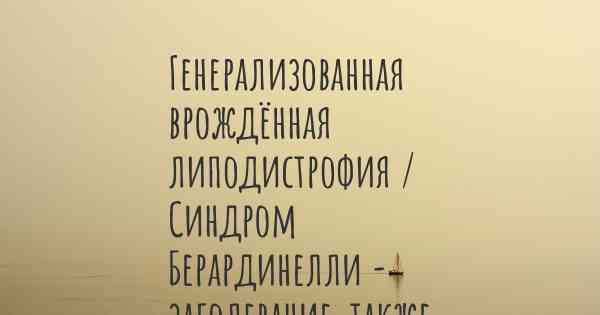 Генерализованная врождённая липодистрофия / Синдром Берардинелли - заболевание, также известное, как…