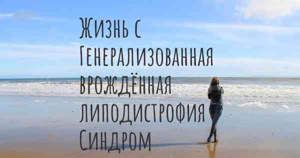 Жизнь с Генерализованная врождённая липодистрофия / Синдром Берардинелли