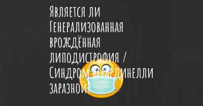 Является ли Генерализованная врождённая липодистрофия / Синдром Берардинелли заразной?