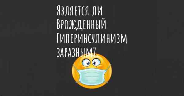 Является ли Врожденный Гиперинсулинизм заразным?