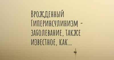 Врожденный Гиперинсулинизм - заболевание, также известное, как…