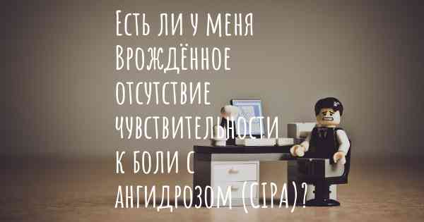 Есть ли у меня Врождённое отсутствие чувствительности к боли с ангидрозом (CIPA)?
