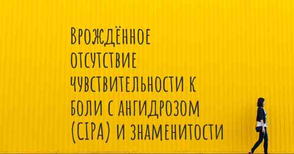 Врождённое отсутствие чувствительности к боли с ангидрозом (CIPA) и знаменитости