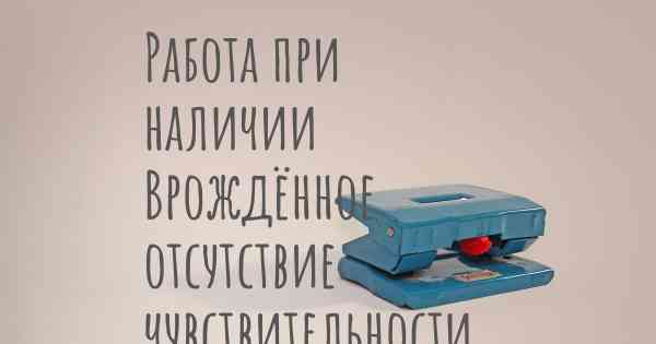 Работа при наличии Врождённое отсутствие чувствительности к боли с ангидрозом (CIPA)