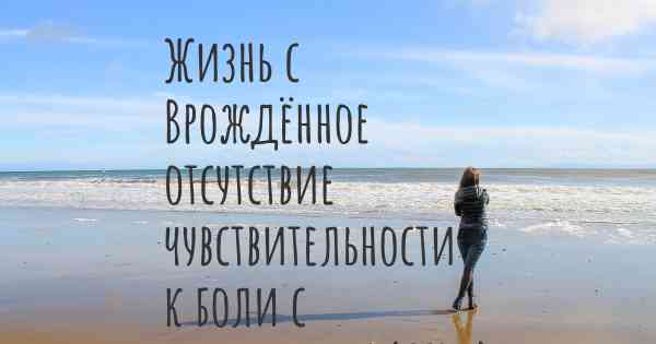 Жизнь с Врождённое отсутствие чувствительности к боли с ангидрозом (CIPA)