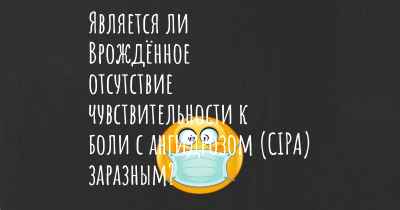 Является ли Врождённое отсутствие чувствительности к боли с ангидрозом (CIPA) заразным?