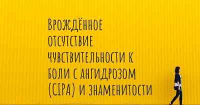 Врождённое отсутствие чувствительности к боли с ангидрозом (CIPA) и знаменитости