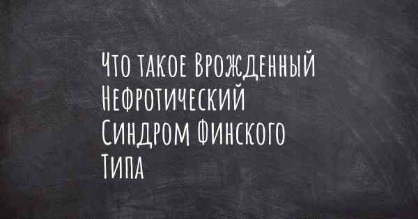 Что такое Врожденный Нефротический Синдром Финского Типа