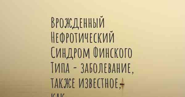 Врожденный Нефротический Синдром Финского Типа - заболевание, также известное, как…