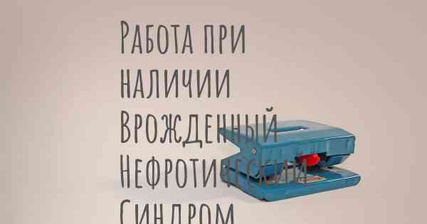 Работа при наличии Врожденный Нефротический Синдром Финского Типа