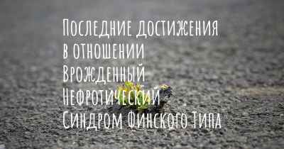 Последние достижения в отношении Врожденный Нефротический Синдром Финского Типа