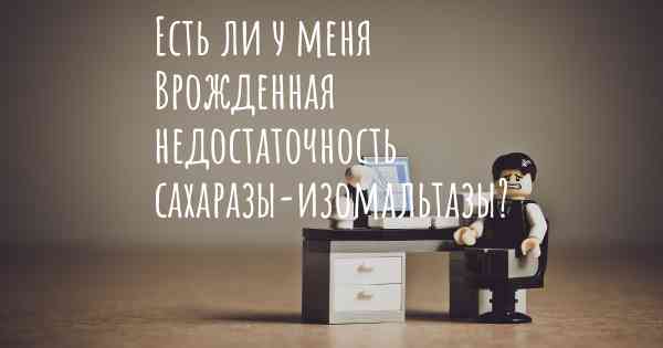 Есть ли у меня Врожденная недостаточность сахаразы-изомальтазы?