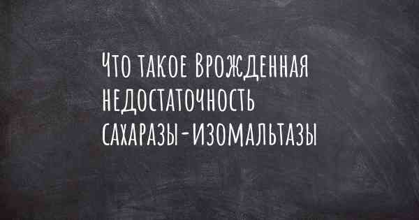 Что такое Врожденная недостаточность сахаразы-изомальтазы