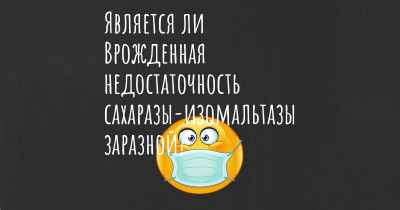 Является ли Врожденная недостаточность сахаразы-изомальтазы заразной?