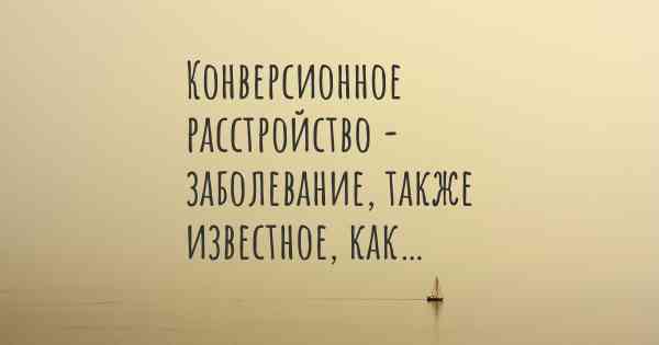 Конверсионное расстройство - заболевание, также известное, как…