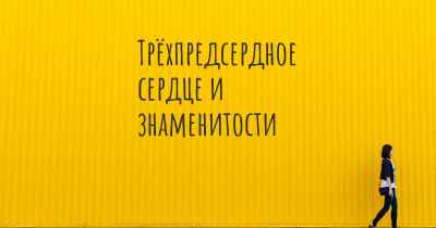 Трёхпредсердное сердце и знаменитости