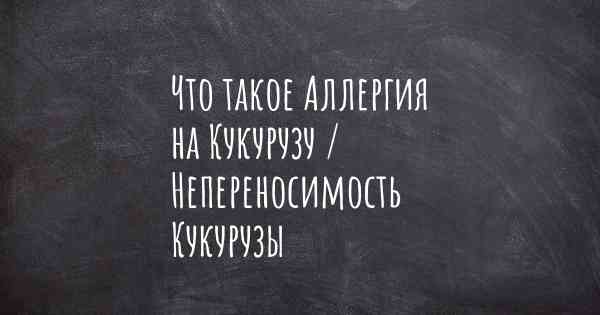 Что такое Аллергия на Кукурузу / Непереносимость Кукурузы