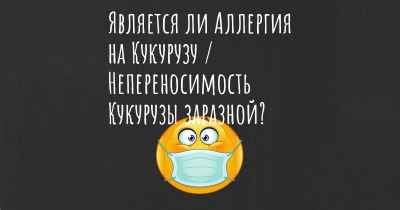 Является ли Аллергия на Кукурузу / Непереносимость Кукурузы заразной?