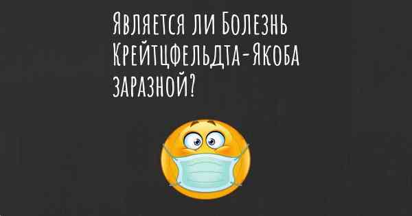 Является ли Болезнь Крейтцфельдта-Якоба заразной?