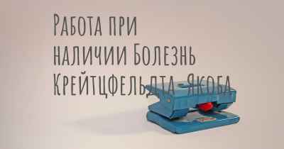 Работа при наличии Болезнь Крейтцфельдта-Якоба