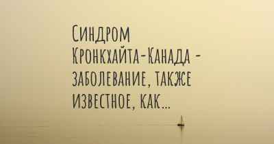 Синдром Кронкхайта-Канада - заболевание, также известное, как…