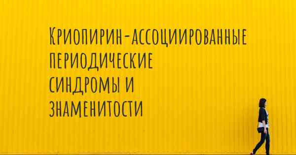 Криопирин-ассоциированные периодические синдромы и знаменитости