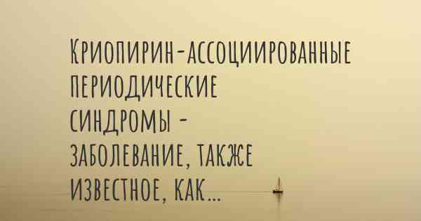 Криопирин-ассоциированные периодические синдромы - заболевание, также известное, как…