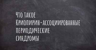 Что такое Криопирин-ассоциированные периодические синдромы