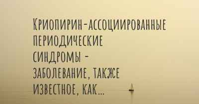 Криопирин-ассоциированные периодические синдромы - заболевание, также известное, как…