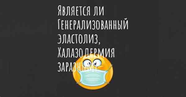 Является ли Генерализованный эластолиз, Халазодермия заразным?