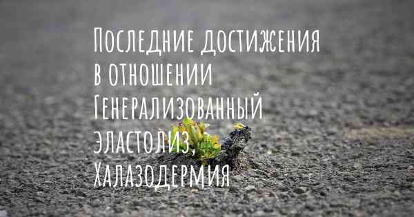 Последние достижения в отношении Генерализованный эластолиз, Халазодермия