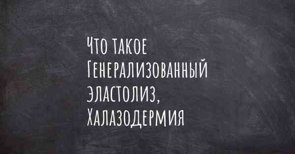 Что такое Генерализованный эластолиз, Халазодермия