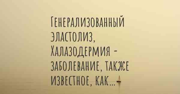 Генерализованный эластолиз, Халазодермия - заболевание, также известное, как…