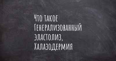 Что такое Генерализованный эластолиз, Халазодермия