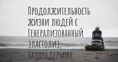 Продолжительность жизни людей с Генерализованный эластолиз, Халазодермия