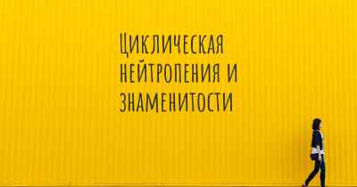 Циклическая нейтропения и знаменитости