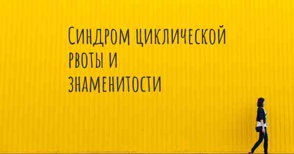 Синдром циклической рвоты и знаменитости