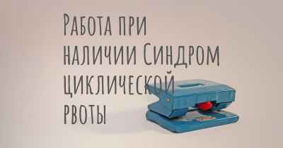 Работа при наличии Синдром циклической рвоты