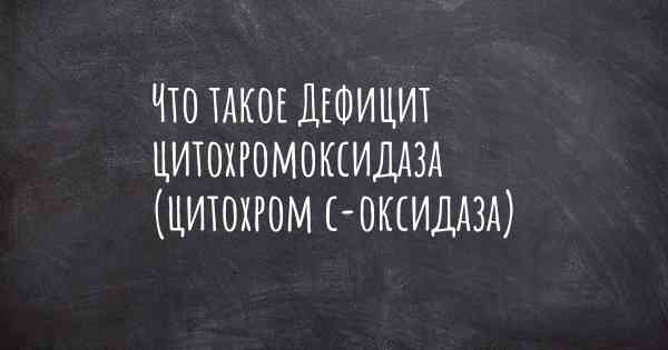 Что такое Дефицит цитохромоксидаза (цитохром с-оксидаза)