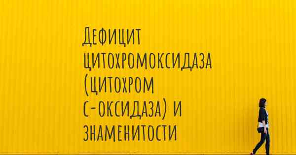 Дефицит цитохромоксидаза (цитохром с-оксидаза) и знаменитости