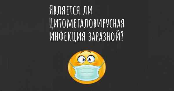 Является ли Цитомегаловирусная инфекция заразной?